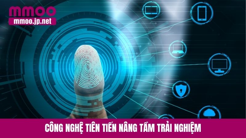Công nghệ tiên tiến nâng tầm trải nghiệm